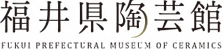 䌧| FUKUI PREFECTURAL MUSEUM OF CERAMICS